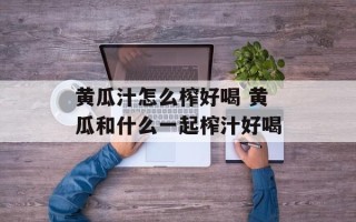 黄瓜汁怎么榨好喝 黄瓜和什么一起榨汁好喝