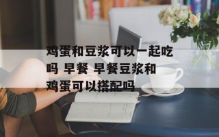 鸡蛋和豆浆可以一起吃吗 早餐 早餐豆浆和鸡蛋可以搭配吗