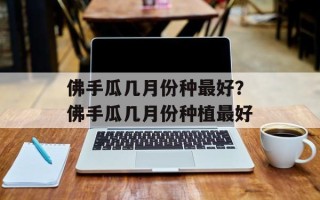 佛手瓜几月份种最好？佛手瓜几月份种植最好