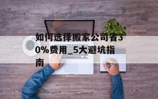 如何选择搬家公司省30%费用_5大避坑指南