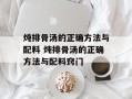 炖排骨汤的正确方法与配料 炖排骨汤的正确方法与配料窍门