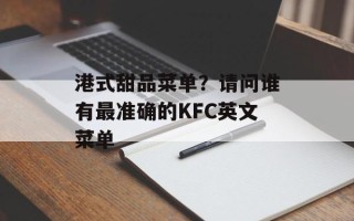 港式甜品菜单？请问谁有最准确的KFC英文菜单