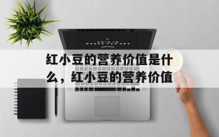 红小豆的营养价值是什么，红小豆的营养价值