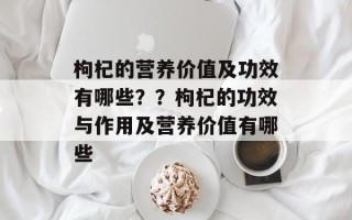 枸杞的营养价值及功效有哪些？？枸杞的功效与作用及营养价值有哪些
