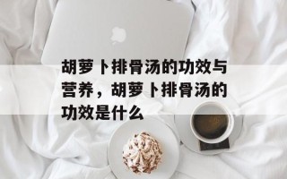 胡萝卜排骨汤的功效与营养，胡萝卜排骨汤的功效是什么