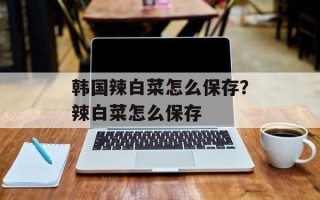 韩国辣白菜怎么保存？辣白菜怎么保存