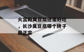 火宫殿臭豆腐还是好吃，长沙臭豆腐哪个牌子最正宗