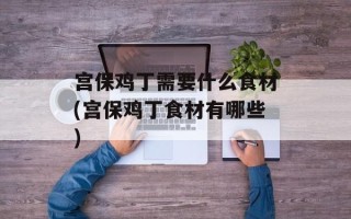 宫保鸡丁需要什么食材(宫保鸡丁食材有哪些)