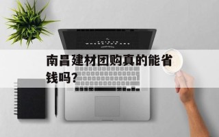 南昌建材团购真的能省钱吗？