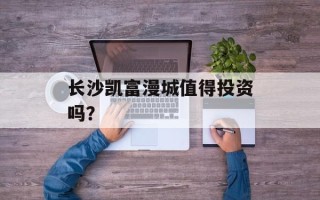 长沙凯富漫城值得投资吗？