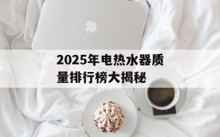 2025年电热水器质量排行榜大揭秘