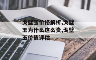戈壁玉价格解析,戈壁玉为什么这么贵,戈壁玉价值评估