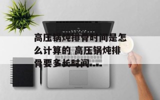 高压锅炖排骨时间是怎么计算的 高压锅炖排骨要多长时间