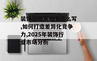 装饰公司策划书怎么写,如何打造差异化竞争力,2025年装饰行业市场分析