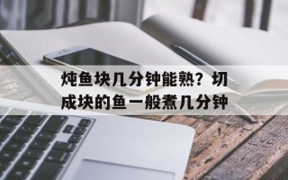 炖鱼块几分钟能熟？切成块的鱼一般煮几分钟