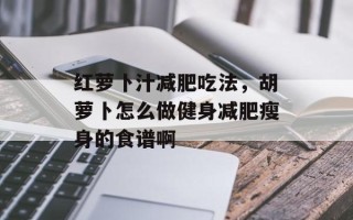 红萝卜汁减肥吃法，胡萝卜怎么做健身减肥瘦身的食谱啊