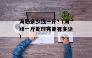 海肠多少钱一斤？(海肠一斤处理完能有多少)