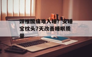 颈椎酸痛难入睡？安睡宝枕头7天改善睡眠质量
