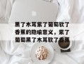 黑了木耳紫了葡萄软了香蕉的隐喻意义，紫了葡萄黑了木耳软了香蕉