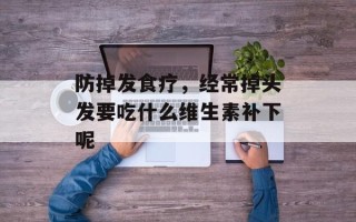 防掉发食疗，经常掉头发要吃什么维生素补下呢