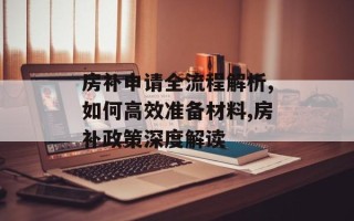房补申请全流程解析,如何高效准备材料,房补政策深度解读