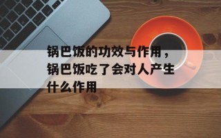 锅巴饭的功效与作用，锅巴饭吃了会对人产生什么作用