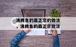 沸腾鱼的最正宗的做法，沸腾鱼的最正宗做法