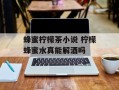 蜂蜜柠檬茶小说 柠檬蜂蜜水真能解酒吗