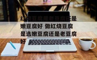 红烧豆腐用老豆腐还是嫩豆腐好 做红烧豆腐是选嫩豆腐还是老豆腐好