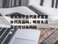 骨头汤中含钙量丰富是补钙良品吗，喝骨头汤真的可以补钙吗