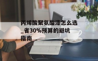 丙烯酸聚氨酯漆怎么选_省30%预算的避坑指南