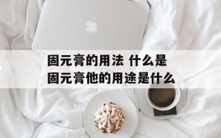 固元膏的用法 什么是固元膏他的用途是什么