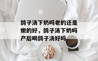 鸽子汤下奶吗老的还是嫩的好，鸽子汤下奶吗产后喝鸽子汤好吗
