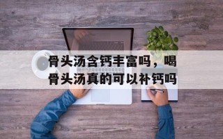 骨头汤含钙丰富吗，喝骨头汤真的可以补钙吗