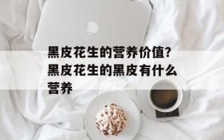 黑皮花生的营养价值？黑皮花生的黑皮有什么营养