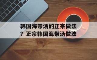 韩国海带汤的正宗做法？正宗韩国海带汤做法