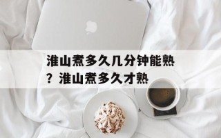 淮山煮多久几分钟能熟？淮山煮多久才熟