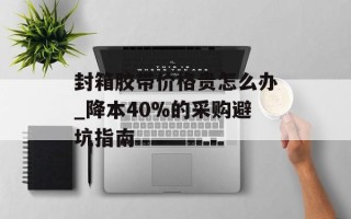 封箱胶带价格贵怎么办_降本40%的采购避坑指南