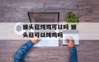 猴头菇炖鸡可以吗 猴头菇可以炖鸡吗