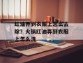 红油弄到衣服上怎么去除？火锅红油弄到衣服上怎么洗