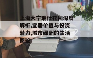 上海大宁瑞仕花园深度解析,宜居价值与投资潜力,城市绿洲的生活图鉴