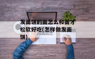 发面饼的面怎么和面才松软好吃(怎样做发面饼)