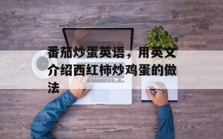 番茄炒蛋英语，用英文介绍西红柿炒鸡蛋的做法