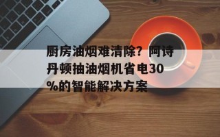 厨房油烟难清除？阿诗丹顿抽油烟机省电30%的智能解决方案