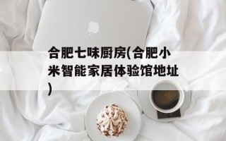 合肥七味厨房(合肥小米智能家居体验馆地址)