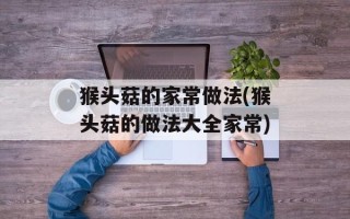 猴头菇的家常做法(猴头菇的做法大全家常)