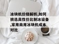 冰块机价格解析,如何挑选高性价比制冰设备,家用商用冰块机成本对比