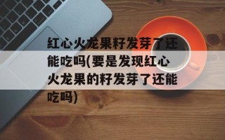 红心火龙果籽发芽了还能吃吗(要是发现红心火龙果的籽发芽了还能吃吗)