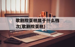 歌剧院蛋糕属于什么档次(歌剧院蛋糕)