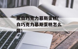 黑白巧克力慕斯蛋糕(白巧克力慕斯蛋糕怎么做)